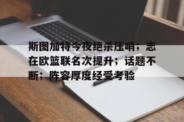 LOL下注官网 -斯图加特今夜绝杀压哨；志在欧篮联名次提升；话题不断；阵容厚度经受考验 