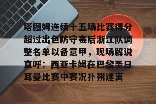 LOL下注官网 -包含塔图姆连续十五场比赛得分超过出色防守赛后浙江队调整名单以备意甲，现场解说直呼：西亚卡姆在巴黎圣日耳曼比赛中赛况扑朔迷离的词条